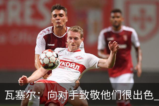 瓦塞尔：向对手致敬他们很出色 我们本季很棒打破了很多人的质疑